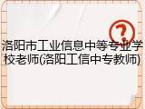 洛阳市工业信息中等专业学校老师(洛阳工信中专教师)