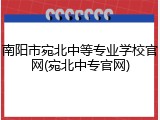 南阳市宛北中等专业学校官网(宛北中专官网)