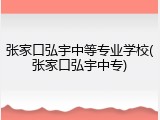 张家口弘宇中等专业学校(张家口弘宇中专)
