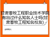 甘肃畜牧工程职业技术学院有出过什么知名人士吗(甘肃畜牧工程知名校友)