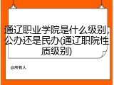 通辽职业学院是什么级别，公办还是民办(通辽职院性质级别)