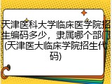天津医科大学临床医学院招生编码多少，隶属哪个部门(天津医大临床学院招生代码)
