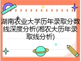 湖南农业大学历年录取分数线深度分析(湘农大历年录取线分析)