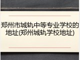 郑州市城轨中等专业学校的地址(郑州城轨学校地址)