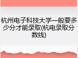 杭州电子科技大学一般要多少分才能录取(杭电录取分数线)