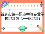 新乡市第一职业中等专业学校地址(新乡一职地址)