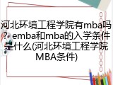 河北环境工程学院有mba吗？emba和mba的入学条件是什么(河北环境工程学院MBA条件)