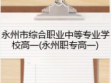 永州市综合职业中等专业学校高一(永州职专高一)