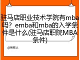 驻马店职业技术学院有mba吗？emba和mba的入学条件是什么(驻马店职院MBA条件)