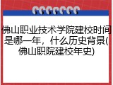 佛山职业技术学院建校时间是哪一年，什么历史背景(佛山职院建校年史)