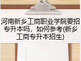 河南新乡工商职业学院要招专升本吗，如何参考(新乡工商专升本招生)