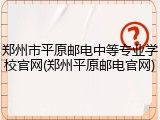 郑州市平原邮电中等专业学校官网(郑州平原邮电官网)