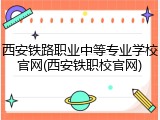 西安铁路职业中等专业学校官网(西安铁职校官网)