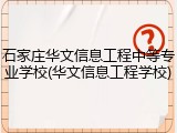 石家庄华文信息工程中等专业学校(华文信息工程学校)