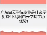 广东白云学院毕业是什么学历有何优势(白云学院学历优势)