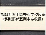 邯郸五洲中等专业学校收费标准(邯郸五洲中专收费)