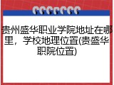 贵州盛华职业学院地址在哪里，学校地理位置(贵盛华职院位置)