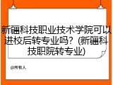 新疆科技职业技术学院可以进校后转专业吗？(新疆科技职院转专业)
