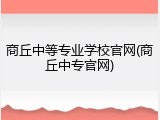 商丘中等专业学校官网(商丘中专官网)
