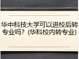 华中科技大学可以进校后转专业吗？(华科校内转专业)