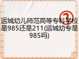 运城幼儿师范高等专科学校是985还是211(运城幼专是985吗)