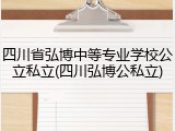 四川省弘博中等专业学校公立私立(四川弘博公私立)