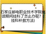 石家庄邮电职业技术学院就读期间挂科了怎么办呢？(挂科补救方法)
