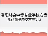 洛阳财会中等专业学校方雪儿(洛阳财校方雪儿)