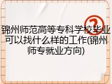 锦州师范高等专科学校毕业可以找什么样的工作(锦州师专就业方向)
