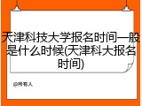 天津科技大学报名时间一般是什么时候(天津科大报名时间)