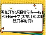 黑龙江能源职业学院一般什么时候开学(黑龙江能源职院开学时间)