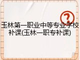 玉林第一职业中等专业学校补课(玉林一职专补课)