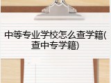 中等专业学校怎么查学籍(查中专学籍)