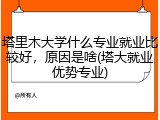 塔里木大学什么专业就业比较好，原因是啥(塔大就业优势专业)
