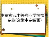 南京玄武中等专业学校绘画专业(玄武中专绘画)