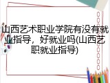 山西艺术职业学院有没有就业指导，好就业吗(山西艺职就业指导)