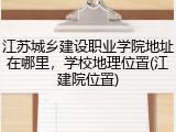 江苏城乡建设职业学院地址在哪里，学校地理位置(江建院位置)