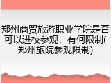 郑州商贸旅游职业学院是否可以进校参观，有何限制(郑州旅院参观限制)