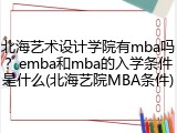 北海艺术设计学院有mba吗？emba和mba的入学条件是什么(北海艺院MBA条件)