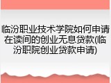 临汾职业技术学院如何申请在读间的创业无息贷款(临汾职院创业贷款申请)