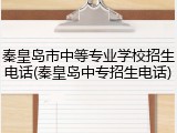 秦皇岛市中等专业学校招生电话(秦皇岛中专招生电话)