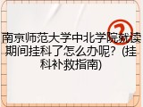 南京师范大学中北学院就读期间挂科了怎么办呢？(挂科补救指南)