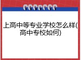 上高中等专业学校怎么样(高中专校如何)