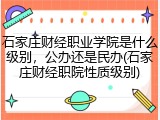 石家庄财经职业学院是什么级别，公办还是民办(石家庄财经职院性质级别)