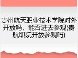 贵州航天职业技术学院对外开放吗，能否进去参观(贵航职院开放参观吗)
