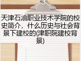 天津石油职业技术学院的校史简介，什么历史与社会背景下建校的(津职院建校背景)