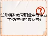 兰州特殊教育职业中等专业学校(兰州特教职专)