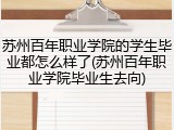 苏州百年职业学院的学生毕业都怎么样了(苏州百年职业学院毕业生去向)