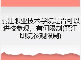 丽江职业技术学院是否可以进校参观，有何限制(丽江职院参观限制)