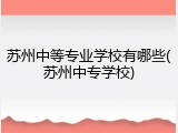 苏州中等专业学校有哪些(苏州中专学校)